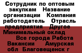 Сотрудник по оптовым закупкам › Название организации ­ Компания-работодатель › Отрасль предприятия ­ Другое › Минимальный оклад ­ 28 000 - Все города Работа » Вакансии   . Амурская обл.,Благовещенск г.